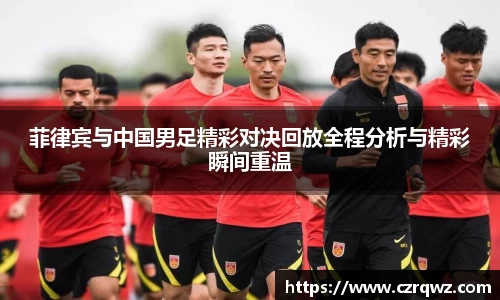 菲律宾与中国男足精彩对决回放全程分析与精彩瞬间重温