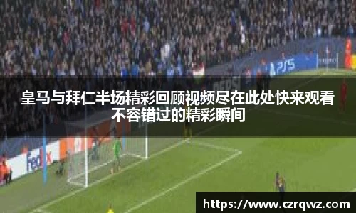 皇马与拜仁半场精彩回顾视频尽在此处快来观看不容错过的精彩瞬间