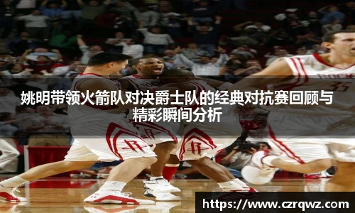 姚明带领火箭队对决爵士队的经典对抗赛回顾与精彩瞬间分析