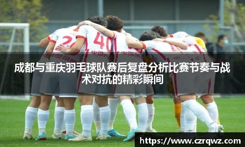 成都与重庆羽毛球队赛后复盘分析比赛节奏与战术对抗的精彩瞬间